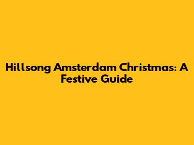Hillsong Amsterdam Christmas: A Festive Guide