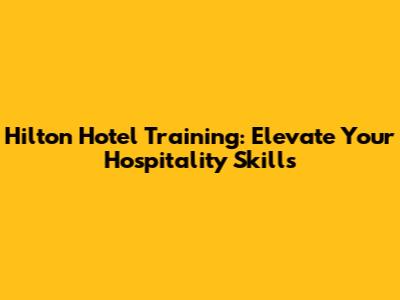 Hilton Hotel Training: Elevate Your Hospitality Skills