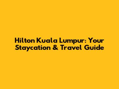 Hilton Kuala Lumpur: Your Staycation & Travel Guide