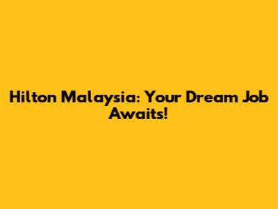 Hilton Malaysia: Your Dream Job Awaits!