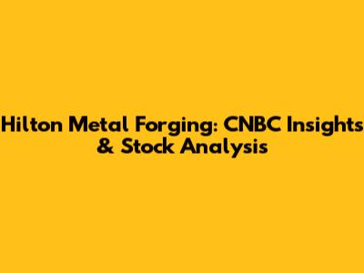 Hilton Metal Forging: CNBC Insights & Stock Analysis