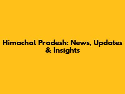 Himachal Pradesh: News, Updates & Insights