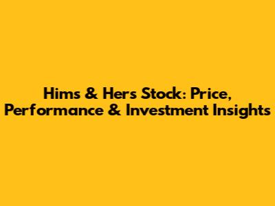 Hims & Hers Stock: Price, Performance & Investment Insights