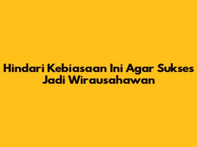 Hindari Kebiasaan Ini Agar Sukses Jadi Wirausahawan
