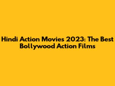Hindi Action Movies 2023: The Best Bollywood Action Films