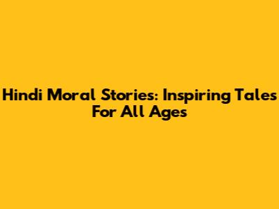Hindi Moral Stories: Inspiring Tales For All Ages