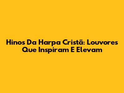 Hinos Da Harpa Cristã: Louvores Que Inspiram E Elevam