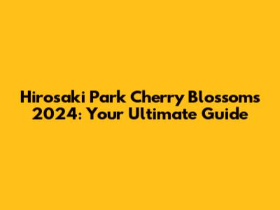 Hirosaki Park Cherry Blossoms 2024: Your Ultimate Guide