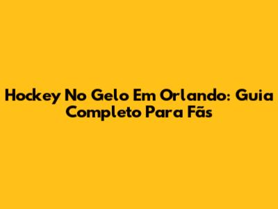 Hockey No Gelo Em Orlando: Guia Completo Para Fãs