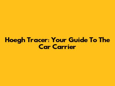 Hoegh Tracer: Your Guide To The Car Carrier