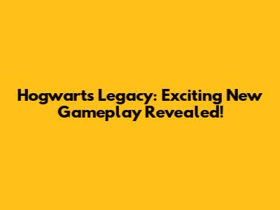 Hogwarts Legacy: Exciting New Gameplay Revealed!