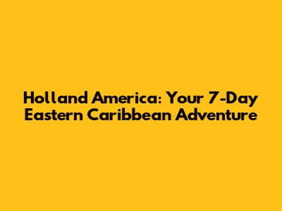 Holland America: Your 7-Day Eastern Caribbean Adventure