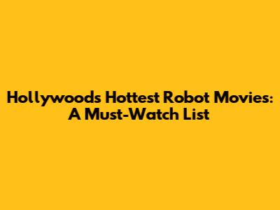 Hollywood's Hottest Robot Movies: A Must-Watch List