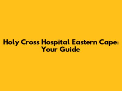 Holy Cross Hospital Eastern Cape: Your Guide