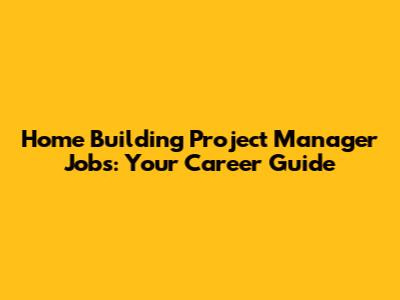 Home Building Project Manager Jobs: Your Career Guide
