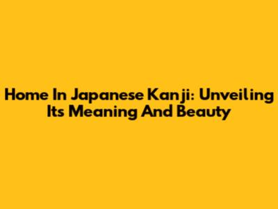 Home In Japanese Kanji: Unveiling Its Meaning And Beauty