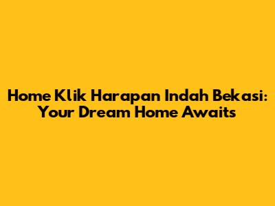 Home Klik Harapan Indah Bekasi: Your Dream Home Awaits