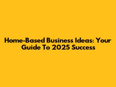 Home-Based Business Ideas: Your Guide To 2025 Success