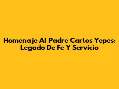 Homenaje Al Padre Carlos Yepes: Legado De Fe Y Servicio