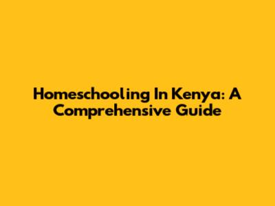 Homeschooling In Kenya: A Comprehensive Guide