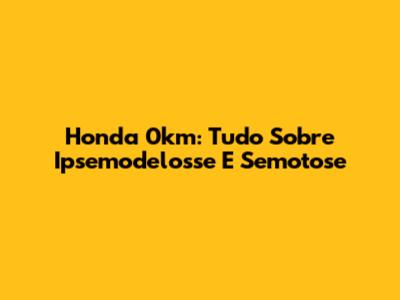 Honda 0km: Tudo Sobre Ipsemodelosse E Semotose