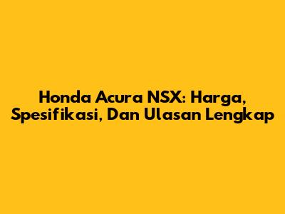Honda Acura NSX: Harga, Spesifikasi, Dan Ulasan Lengkap
