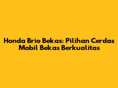 Honda Brio Bekas: Pilihan Cerdas Mobil Bekas Berkualitas