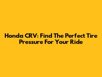 Honda CRV: Find The Perfect Tire Pressure For Your Ride
