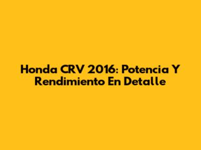 Honda CRV 2016: Potencia Y Rendimiento En Detalle