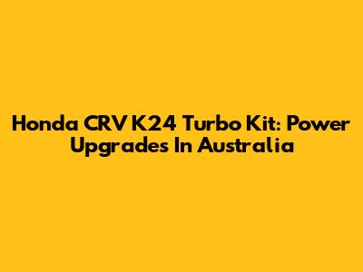 Honda CRV K24 Turbo Kit: Power Upgrades In Australia