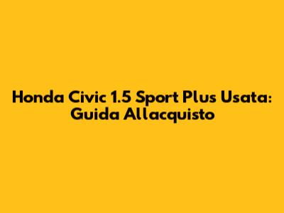 Honda Civic 1.5 Sport Plus Usata: Guida All'acquisto