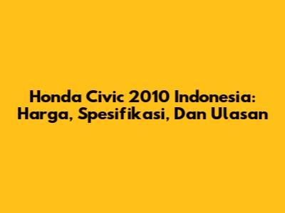 Honda Civic 2010 Indonesia: Harga, Spesifikasi, Dan Ulasan