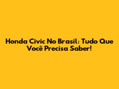 Honda Civic No Brasil: Tudo Que Você Precisa Saber!