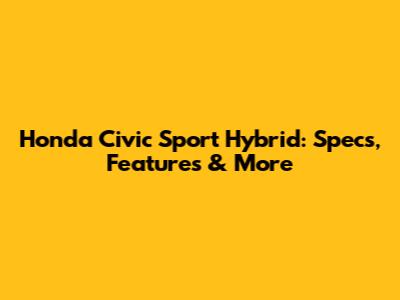 Honda Civic Sport Hybrid: Specs, Features & More