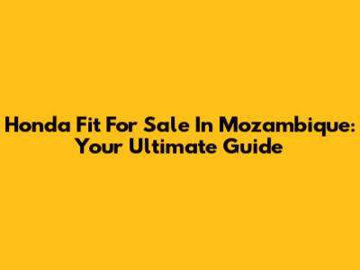 Honda Fit For Sale In Mozambique: Your Ultimate Guide