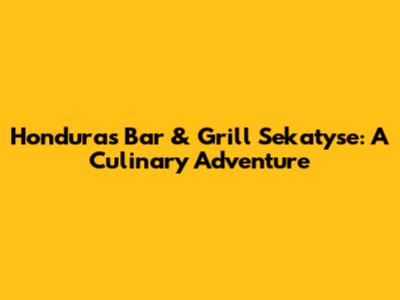Honduras Bar & Grill Sekatyse: A Culinary Adventure
