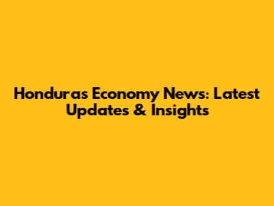 Honduras Economy News: Latest Updates & Insights