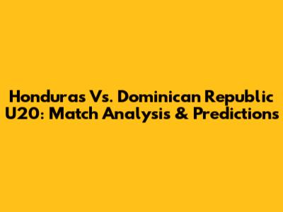 Honduras Vs. Dominican Republic U20: Match Analysis & Predictions