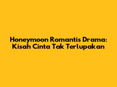 Honeymoon Romantis Drama: Kisah Cinta Tak Terlupakan