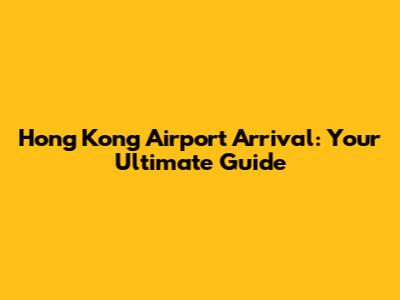 Hong Kong Airport Arrival: Your Ultimate Guide