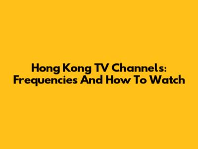 Hong Kong TV Channels: Frequencies And How To Watch