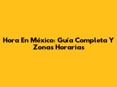 Hora En México: Guía Completa Y Zonas Horarias