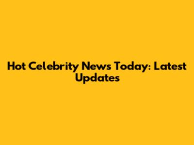 Hot Celebrity News Today: Latest Updates