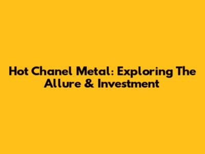 Hot Chanel Metal: Exploring The Allure & Investment