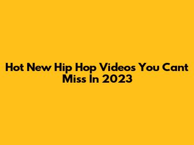 Hot New Hip Hop Videos You Can't Miss In 2023