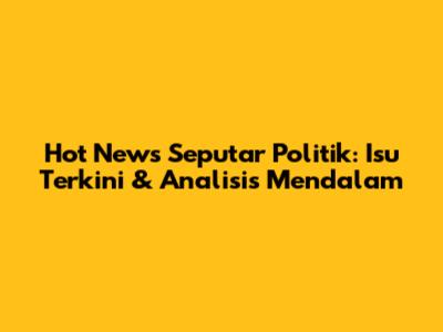Hot News Seputar Politik: Isu Terkini & Analisis Mendalam