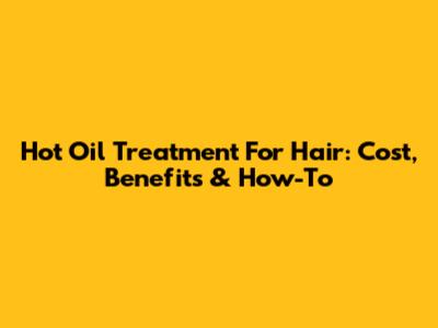 Hot Oil Treatment For Hair: Cost, Benefits & How-To