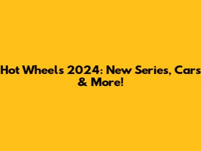 Hot Wheels 2024: New Series, Cars & More!