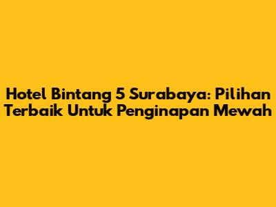 Hotel Bintang 5 Surabaya: Pilihan Terbaik Untuk Penginapan Mewah