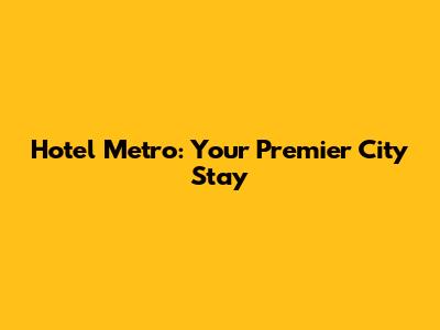 Hotel Metro: Your Premier City Stay